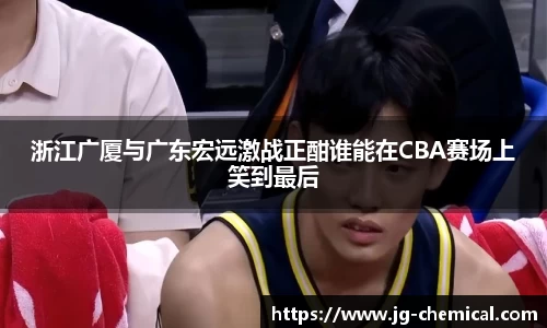 浙江广厦与广东宏远激战正酣谁能在CBA赛场上笑到最后