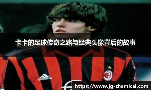 卡卡的足球传奇之路与经典头像背后的故事