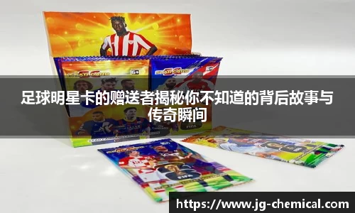 足球明星卡的赠送者揭秘你不知道的背后故事与传奇瞬间