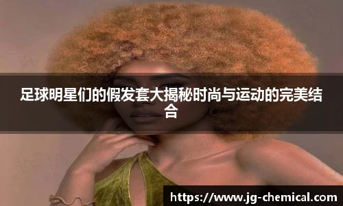 足球明星们的假发套大揭秘时尚与运动的完美结合